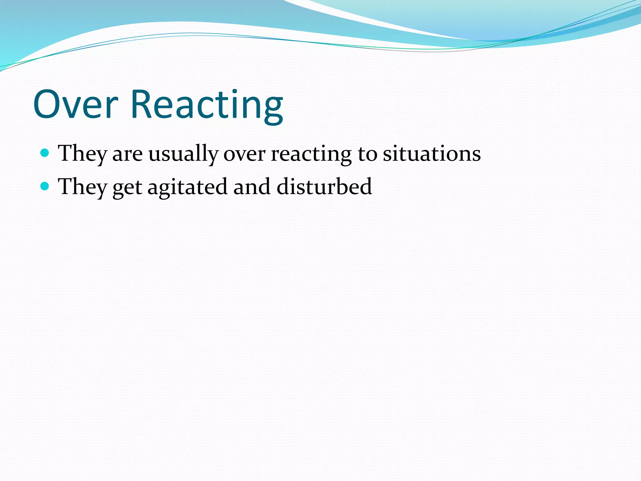 Over Reacting
 They are usually over reacting to situations
 They get agitated and disturbed
 