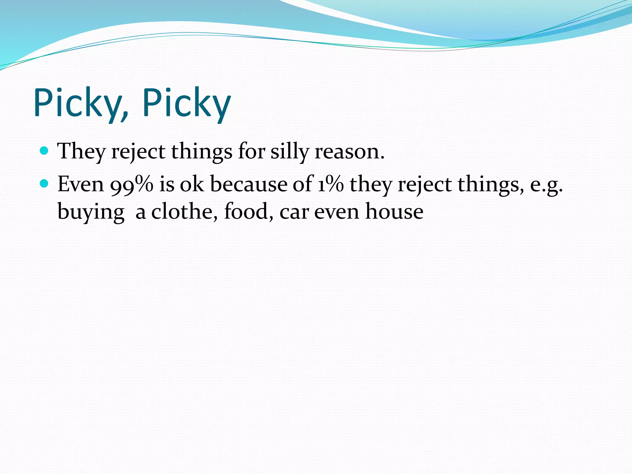 Picky, Picky
 They reject things for silly reason.
 Even 99% is ok because of 1% they reject things, e.g.
buying a clothe, food, car even house
 