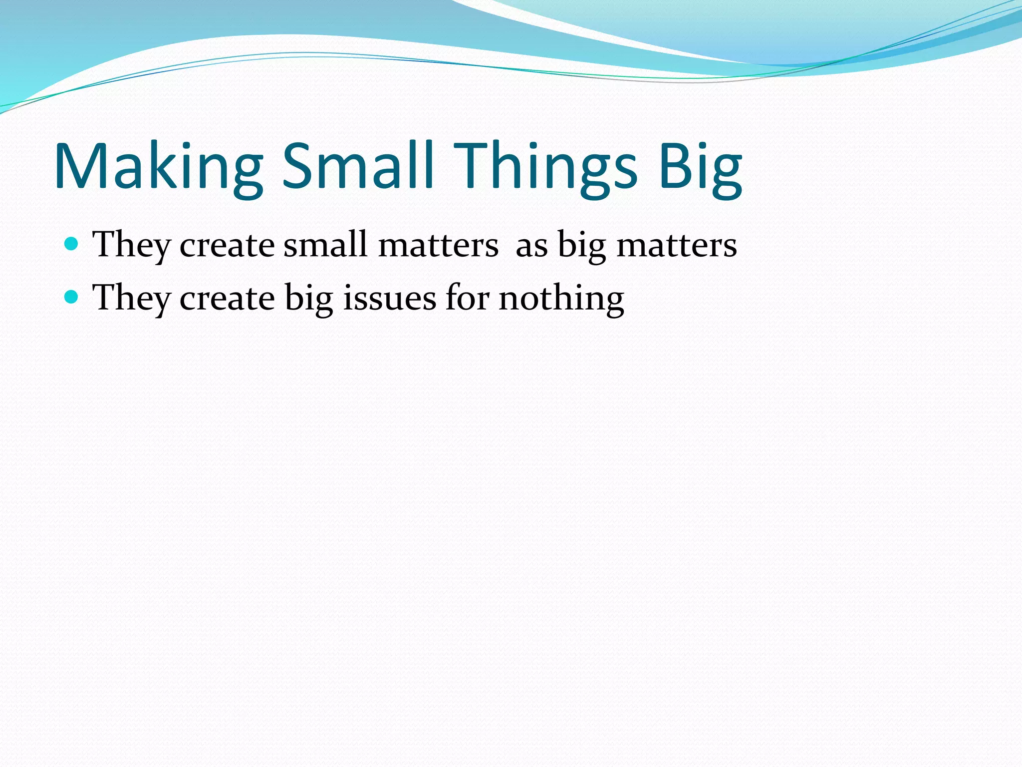 Making Small Things Big
 They create small matters as big matters
 They create big issues for nothing
 