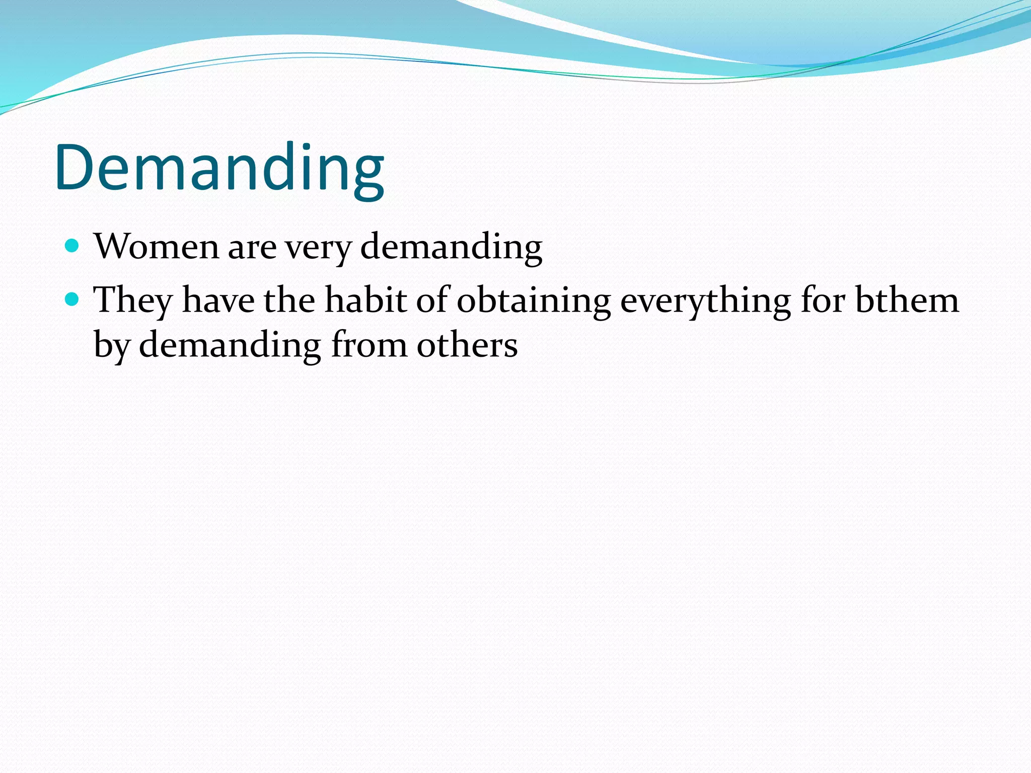 Demanding
 Women are very demanding
 They have the habit of obtaining everything for bthem
by demanding from others
 