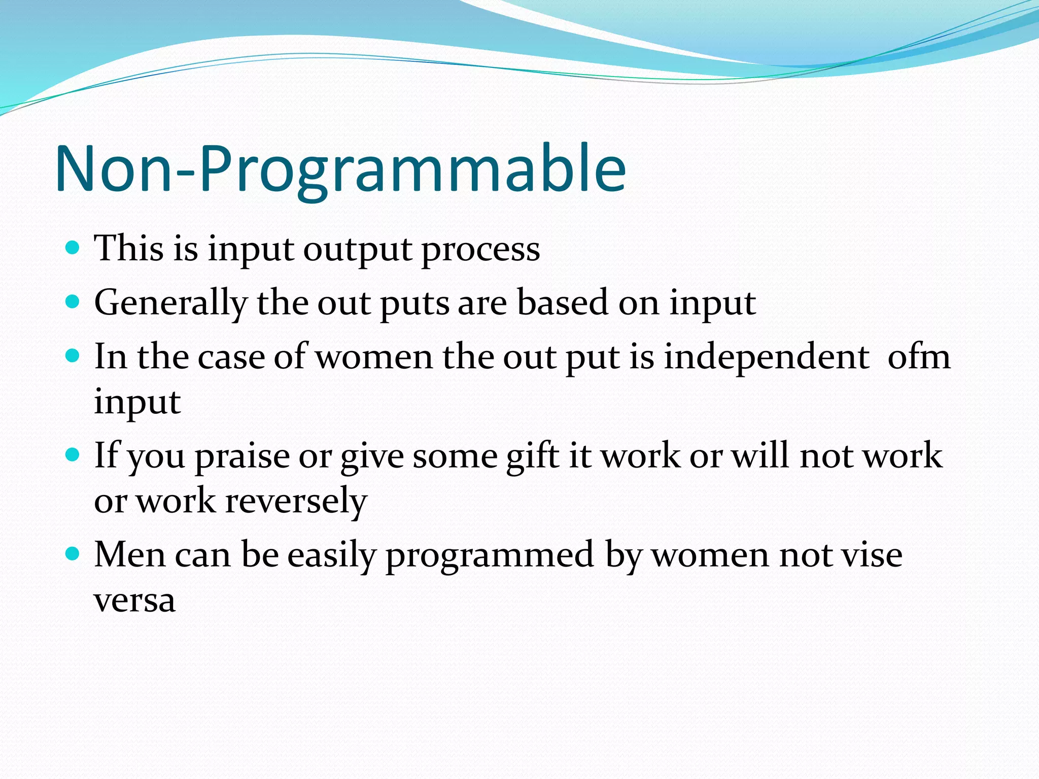 Non-Programmable
 This is input output process
 Generally the out puts are based on input
 In the case of women the out put is independent ofm
input
 If you praise or give some gift it work or will not work
or work reversely
 Men can be easily programmed by women not vise
versa
 