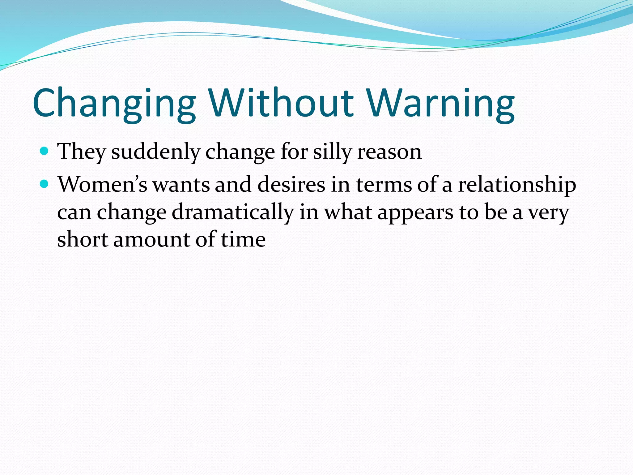 Changing Without Warning
 They suddenly change for silly reason
 Women’s wants and desires in terms of a relationship
can change dramatically in what appears to be a very
short amount of time
 