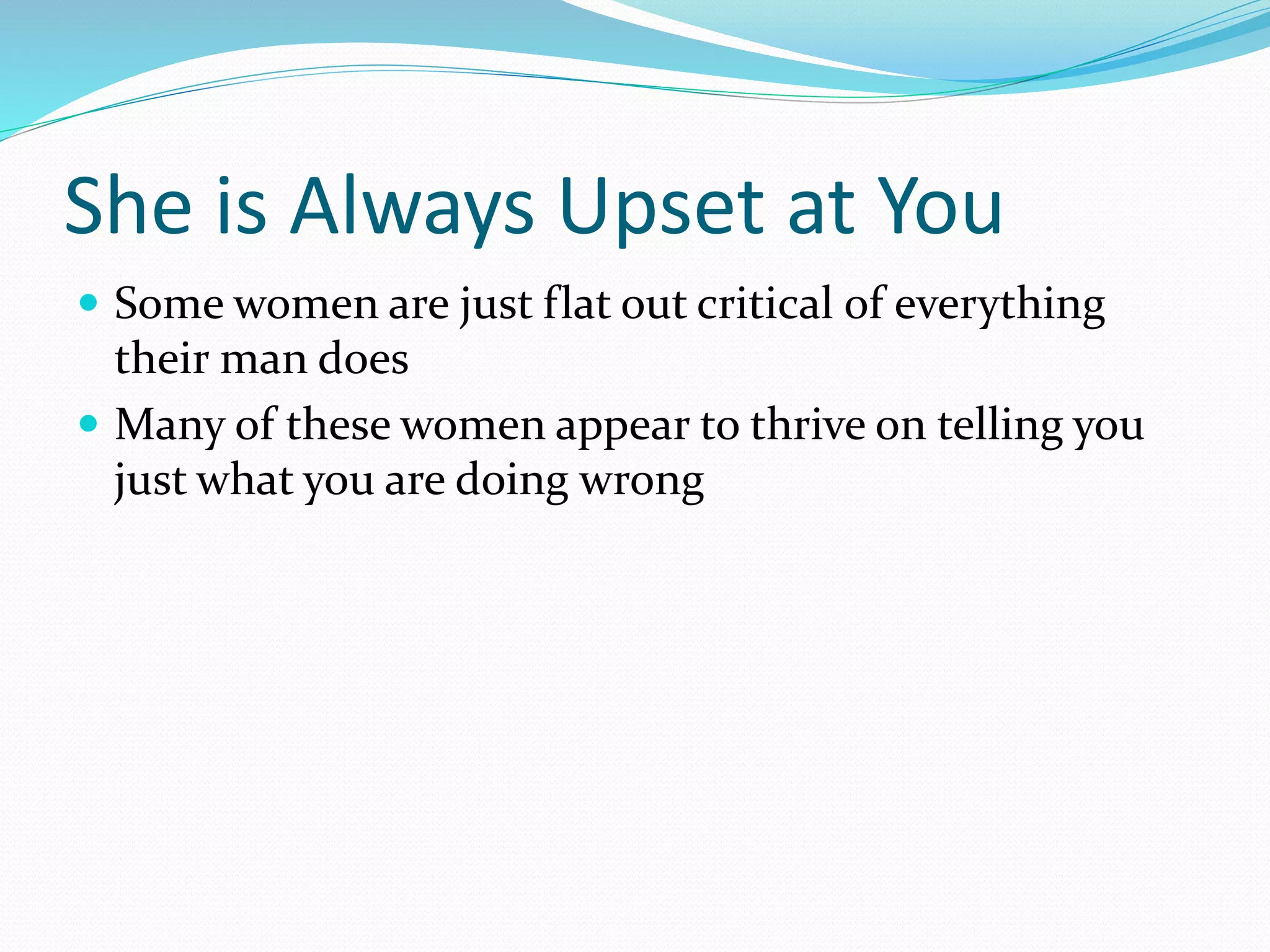 She is Always Upset at You
 Some women are just flat out critical of everything
their man does
 Many of these women appear to thrive on telling you
just what you are doing wrong
 