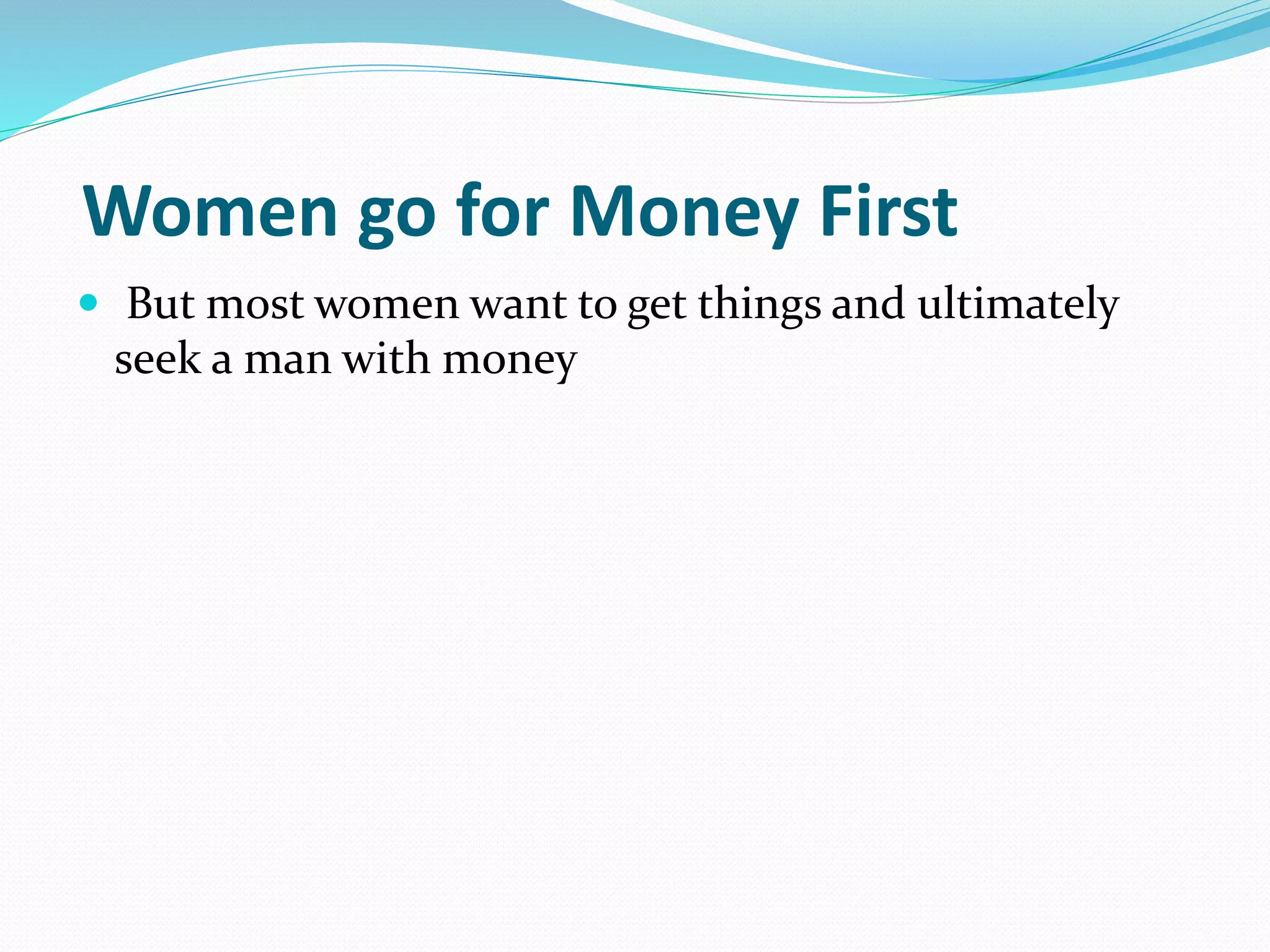 Women go for Money First
 But most women want to get things and ultimately
seek a man with money
 
