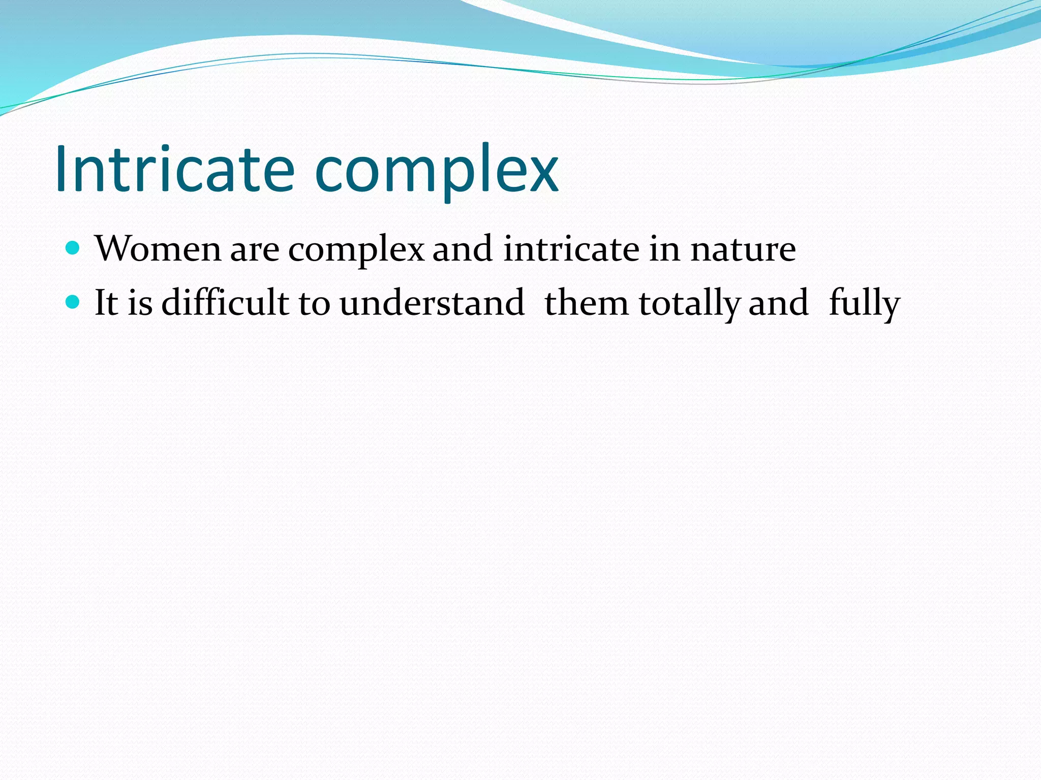 Intricate complex
 Women are complex and intricate in nature
 It is difficult to understand them totally and fully
 