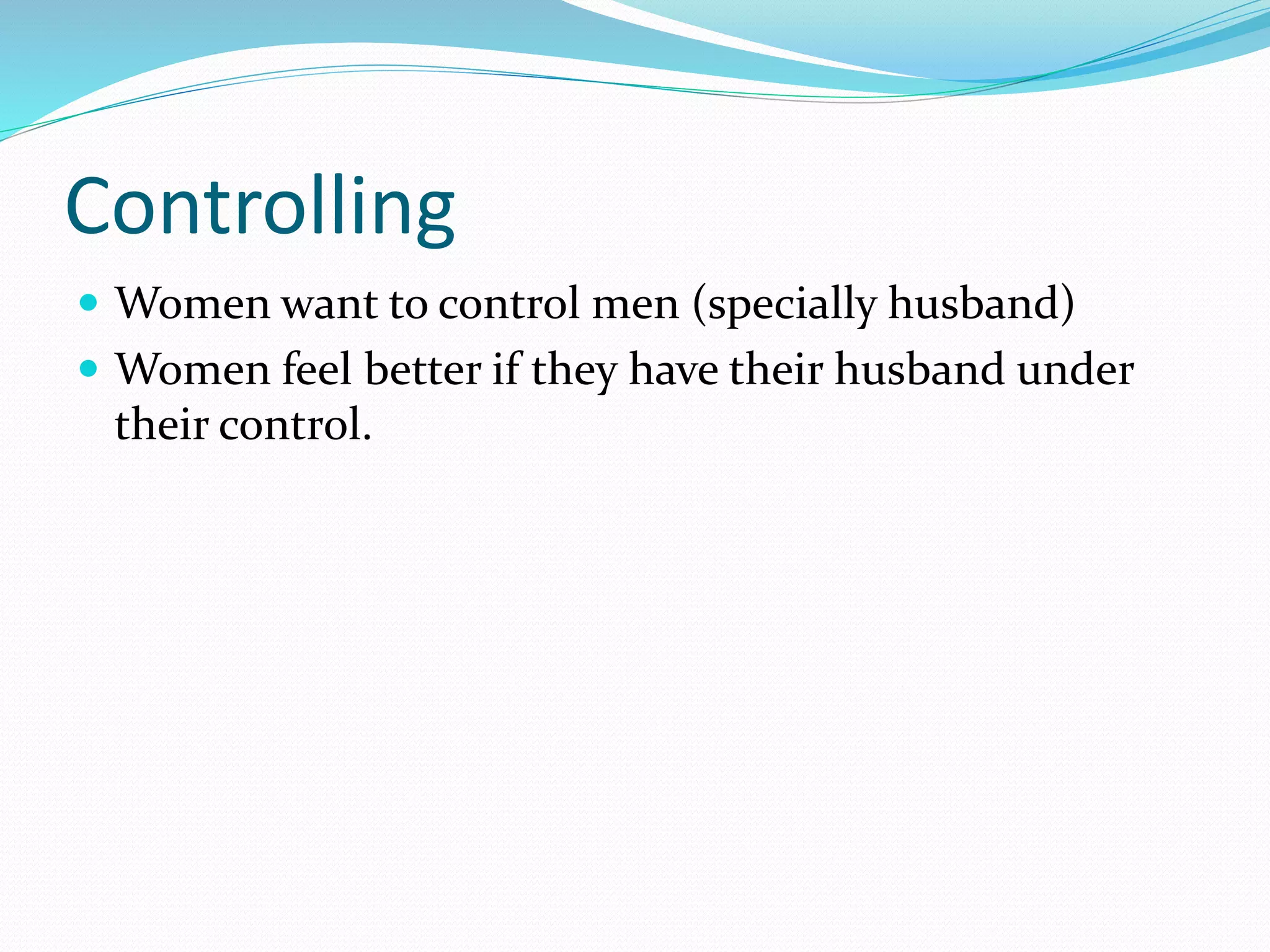 Controlling
 Women want to control men (specially husband)
 Women feel better if they have their husband under
their control.
 