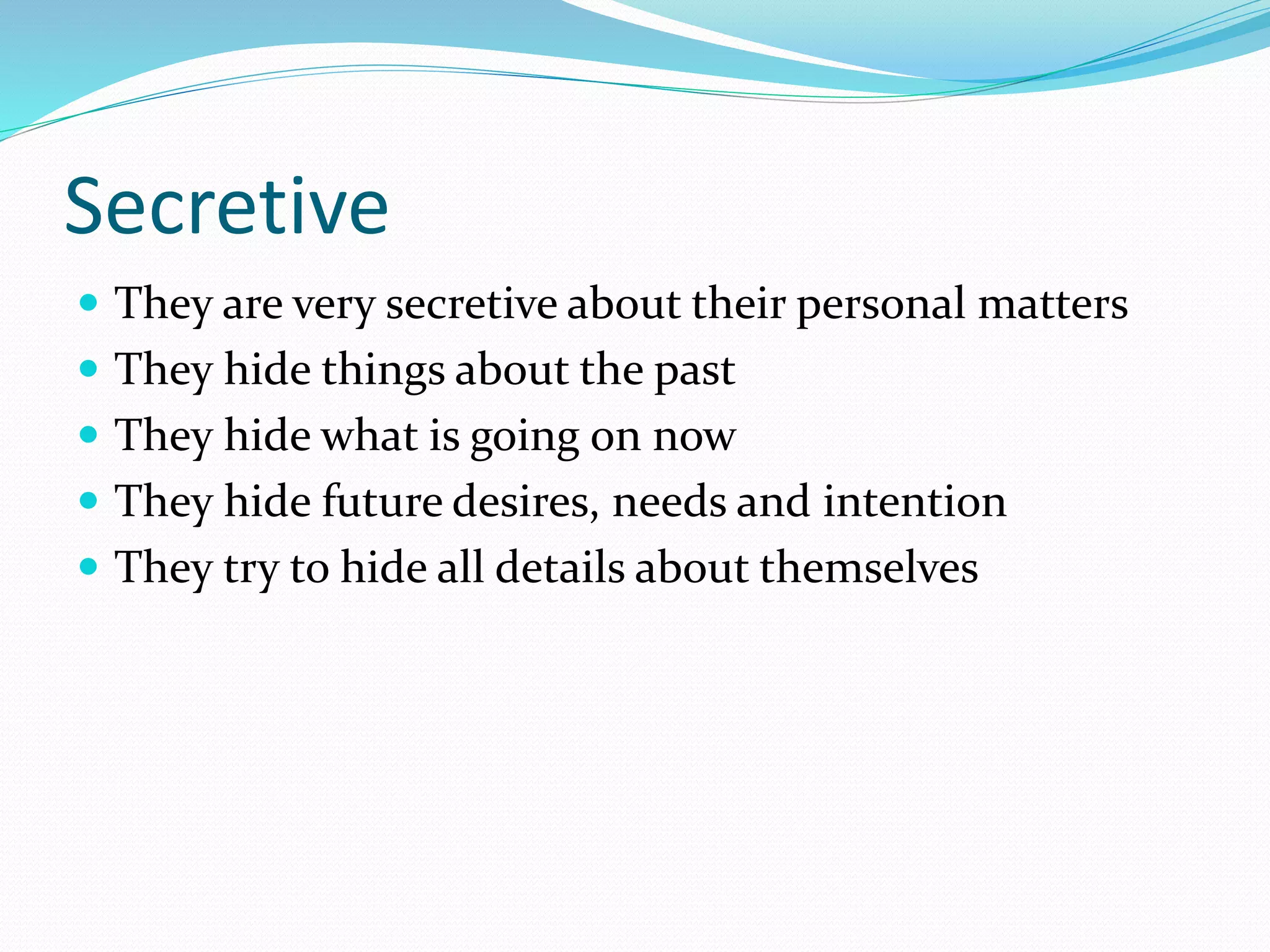 Secretive
 They are very secretive about their personal matters
 They hide things about the past
 They hide what is going on now
 They hide future desires, needs and intention
 They try to hide all details about themselves
 