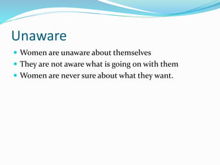 Unaware
 Women are unaware about themselves
 They are not aware what is going on with them
 Women are never sure about what they want.
 