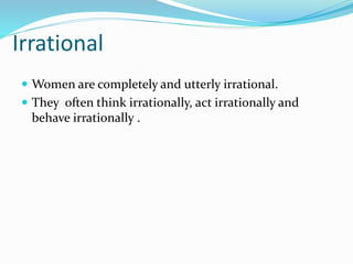 Irrational
 Women are completely and utterly irrational.
 They often think irrationally, act irrationally and
behave irrationally .
 