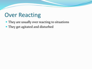 Over Reacting
 They are usually over reacting to situations
 They get agitated and disturbed
 