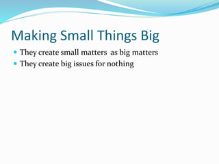 Making Small Things Big
 They create small matters as big matters
 They create big issues for nothing
 