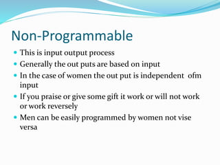 Non-Programmable
 This is input output process
 Generally the out puts are based on input
 In the case of women the out put is independent ofm
input
 If you praise or give some gift it work or will not work
or work reversely
 Men can be easily programmed by women not vise
versa
 