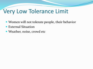 Very Low Tolerance Limit
 Women will not tolerate people, their behavior
 External Situation
 Weather, noise, crowd etc
 