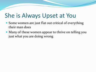 She is Always Upset at You
 Some women are just flat out critical of everything
their man does
 Many of these women appear to thrive on telling you
just what you are doing wrong
 