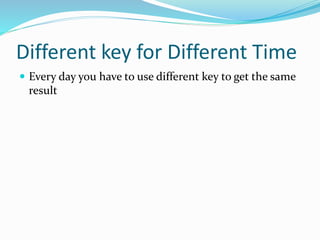Different key for Different Time
 Every day you have to use different key to get the same
result
 