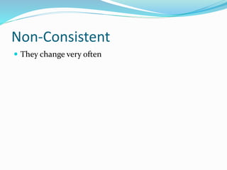 Non-Consistent
 They change very often
 