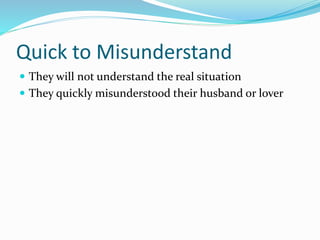 Quick to Misunderstand
 They will not understand the real situation
 They quickly misunderstood their husband or lover
 