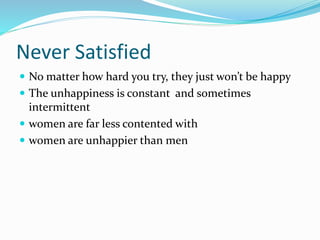 Never Satisfied
 No matter how hard you try, they just won’t be happy
 The unhappiness is constant and sometimes
intermittent
 women are far less contented with
 women are unhappier than men
 
