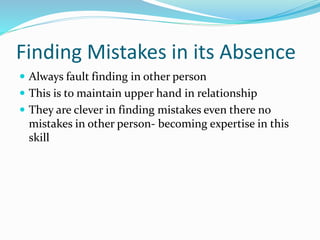 Finding Mistakes in its Absence
 Always fault finding in other person
 This is to maintain upper hand in relationship
 They are clever in finding mistakes even there no
mistakes in other person- becoming expertise in this
skill
 