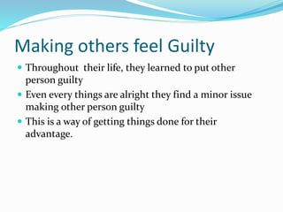 Making others feel Guilty
 Throughout their life, they learned to put other
person guilty
 Even every things are alright they find a minor issue
making other person guilty
 This is a way of getting things done for their
advantage.
 