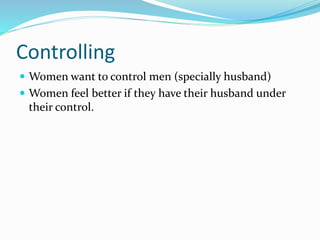 Controlling
 Women want to control men (specially husband)
 Women feel better if they have their husband under
their control.
 
