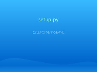 setup.py

これはなにをするものぞ
 
