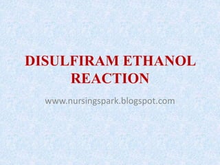 DISULFIRAM ETHANOL
REACTION
www.nursingspark.blogspot.com
 