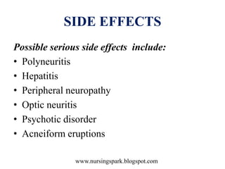 www.nursingspark.blogspot.com
SIDE EFFECTS
Possible serious side effects include:
• Polyneuritis
• Hepatitis
• Peripheral neuropathy
• Optic neuritis
• Psychotic disorder
• Acneiform eruptions
 