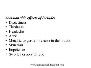 www.nursingspark.blogspot.com
Common side effects of include:
• Drowsiness
• Tiredness
• Headache
• Acne
• Metallic or garlic-like taste in the mouth
• Skin rash
• Impotence
• Swollen or sore tongue
 
