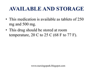 www.nursingspark.blogspot.com
AVAILABLE AND STORAGE
• This medication is available as tablets of 250
mg and 500 mg.
• This drug should be stored at room
temperature, 20 C to 25 C (68 F to 77 F).
 