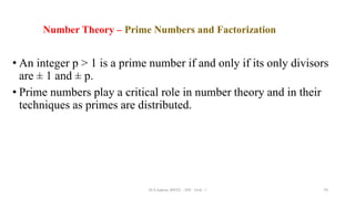 • An integer p > 1 is a prime number if and only if its only divisors
are ± 1 and ± p.
• Prime numbers play a critical role in number theory and in their
techniques as primes are distributed.
74
Number Theory – Prime Numbers and Factorization
Dr.S.Sapna, AP/CS - DIS - Unit - I
 