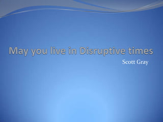 May you live in Disruptive times Scott Gray 