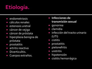Etiología.Infecciones de transmisión sexualgonorreaclamidiainfección del tracto urinario (UTI)cistitisprostatitispielonefritisuretritishipotensióncistitis hemorrágicaendometriosiscálculos renalesestenosis uretralcáncer de vejiga cáncer de próstatahiperplasia benigna de próstataprostatitis artritis reactivaDiverticulitis.Cuerpos extraños.