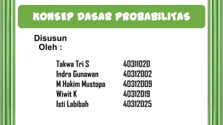 KONSEP DASAR PROBABILITAS
Disusun
Oleh :
Takwa Tri S
Indra Gunawan
M Hakim Mustopa
Wiwit K
Isti Labibah

40311020
40312002
40312009
40312019
40312025

 