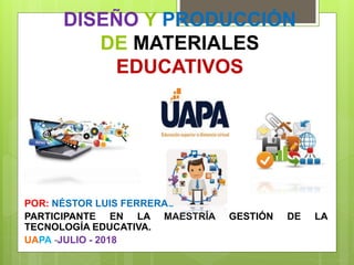 DISEÑO Y PRODUCCIÓN
DE MATERIALES
EDUCATIVOS
POR: NÉSTOR LUIS FERRERAS
PARTICIPANTE EN LA MAESTRÍA GESTIÓN DE LA
TECNOLOGÍA EDUCATIVA.
UAPA -JULIO - 2018
 