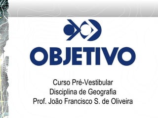 Curso Pré-Vestibular
Disciplina de Geografia
Prof. João Francisco S. de Oliveira
 