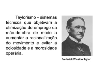 Taylorismo - sistemas
técnicos que objetivam a
otimização do emprego da
mão-de-obra de modo a
aumentar a racionalização
do movimento e evitar a
ociosidade e a morosidade
operária.
Frederick Winslow Taylor

 