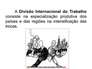 A Divisão Internacional do Trabalho
consiste na especialização produtiva dos
países e das regiões na intensificação das
trocas.

 