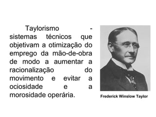 Taylorismo -
sistemas técnicos que
objetivam a otimização do
emprego da mão-de-obra
de modo a aumentar a
racionalização do
movimento e evitar a
ociosidade e a
morosidade operária. Frederick Winslow Taylor
 