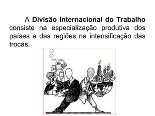 A Divisão Internacional do Trabalho
consiste na especialização produtiva dos
países e das regiões na intensificação das
trocas.
 