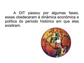 A DIT passou por algumas fases,
essas obedeceram à dinâmica econômica e
política do período histórico em que elas
existiram.
 