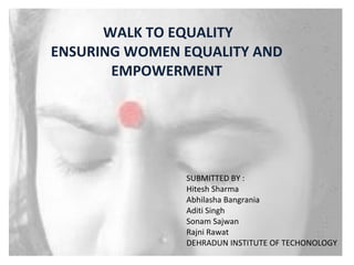 WALK TO EQUALITY
ENSURING WOMEN EQUALITY AND
EMPOWERMENT
SUBMITTED BY :
Hitesh Sharma
Abhilasha Bangrania
Aditi Singh
Sonam Sajwan
Rajni Rawat
DEHRADUN INSTITUTE OF TECHONOLOGY
 