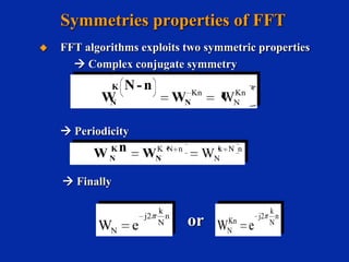 Symmetries properties of FFT


FFT algorithms exploits two symmetric properties
 Complex conjugate symmetry
K

W
N

N-n

WN

Kn *
N

Kn

W

 Periodicity

n
W
K
N

K N n
N

W

k N n
N

W

 Finally

WN

e

j2

k
n
N

Kn
or WN e

j2

k
n
N

 