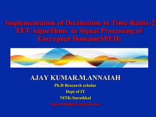 Implementation of Decimation in Time-Radix-2
FFT Algorithms in Signal Processing of
Encrypted Domain(SPED)

AJAY KUMAR.M.ANNAIAH
Ph.D Research scholar
Dept of IT
NITK-Surathkal
ajaymodaliger@gmail.com

 