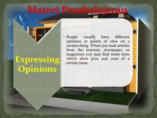 Expressing
Opinions
• People usually have different
opinions or points of view on a
certain thing. When you read articles
from the internet, newspaper, or
magazines you may find some texts
which show pros and cons of a
certain issue.
 