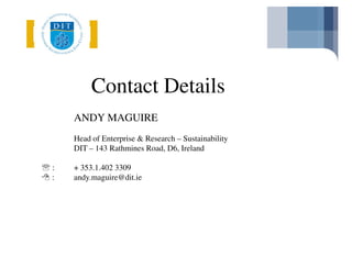Contact Details
    ANDY MAGUIRE
    Head of Enterprise & Research – Sustainability
    DIT – 143 Rathmines Road, D6, Ireland

:   + 353.1.402 3309
:   andy.maguire@dit.ie
 
