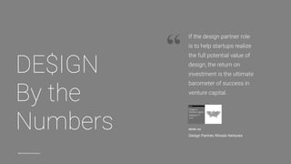 @khoslaventures @ireneau
“
DE$IGN 
By the
Numbers IRENE AU
Design Partner, Khosla Ventures
If the design partner role
is to help startups realize
the full potential value of
design, the return on
investment is the ultimate
barometer of success in
venture capital.
 