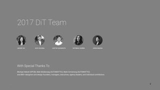 With Special Thanks To
Michael Abbott (KPCB), Matt Mullenweg (AUTOMATTIC), Mark Armstrong (AUTOMATTIC)
and 800+ designers and design founders, managers, executives, agency leaders, and individual contributors.
JACKIE XU
2017 DiT Team
JOHN MAEDAAVIV GILBOA JUSTIN SAYARATH FATIMAH KABBA
 
