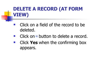 DELETE A RECORD (AT FORM VIEW)   Click on a field of the record to be deleted. Click on  button to delete a record. Click  Yes  when the confirming box appears. 
