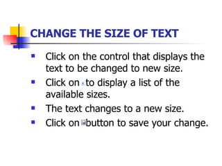 CHANGE THE SIZE OF TEXT   Click on the control that displays the text to be changed to new size. Click on  to display a list of the available sizes. The text changes to a new size. Click on  button to save your change. 